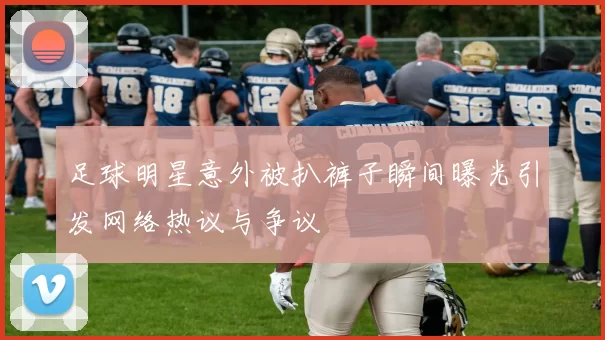 足球明星意外被扒裤子瞬间曝光引发网络热议与争议