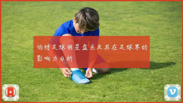 伯特足球明星盘点及其在足球界的影响力分析