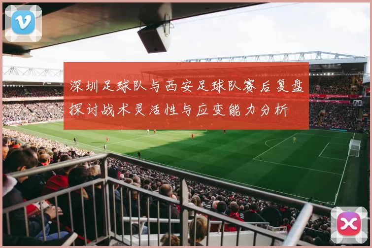 深圳足球队与西安足球队赛后复盘探讨战术灵活性与应变能力分析
