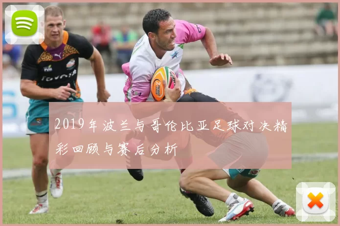 2019年波兰与哥伦比亚足球对决精彩回顾与赛后分析