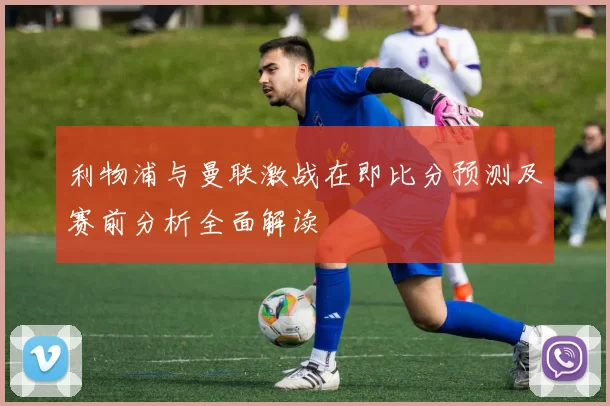利物浦与曼联激战在即比分预测及赛前分析全面解读