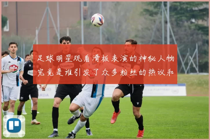 足球明星观看滑板表演的神秘人物究竟是谁引发了众多粉丝的热议和关注