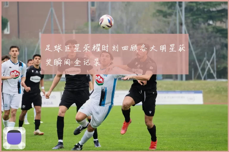足球巨星荣耀时刻回顾各大明星获奖瞬间全记录