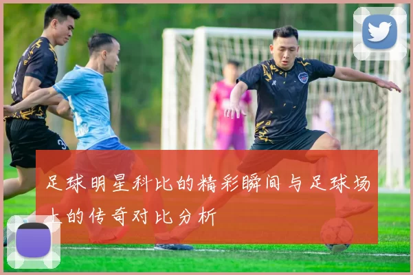 足球明星科比的精彩瞬间与足球场上的传奇对比分析