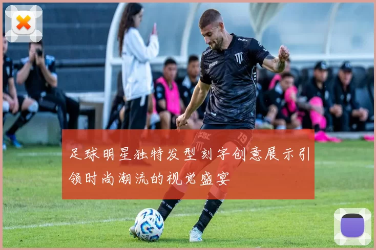 足球明星独特发型刻字创意展示引领时尚潮流的视觉盛宴