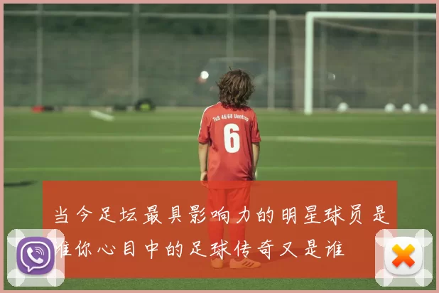 当今足坛最具影响力的明星球员是谁你心目中的足球传奇又是谁