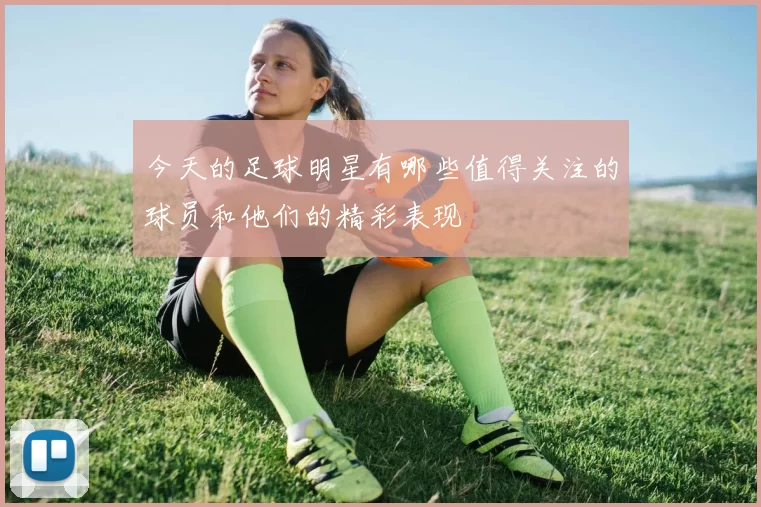 今天的足球明星有哪些值得关注的球员和他们的精彩表现