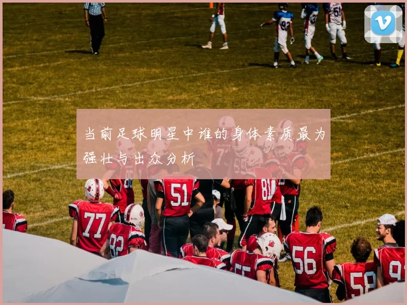 当前足球明星中谁的身体素质最为强壮与出众分析