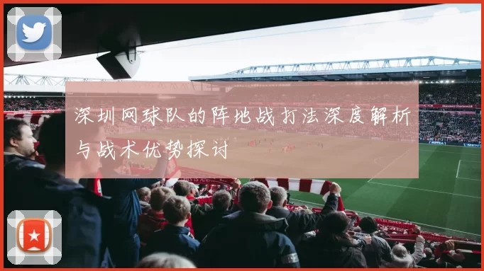 深圳网球队的阵地战打法深度解析与战术优势探讨
