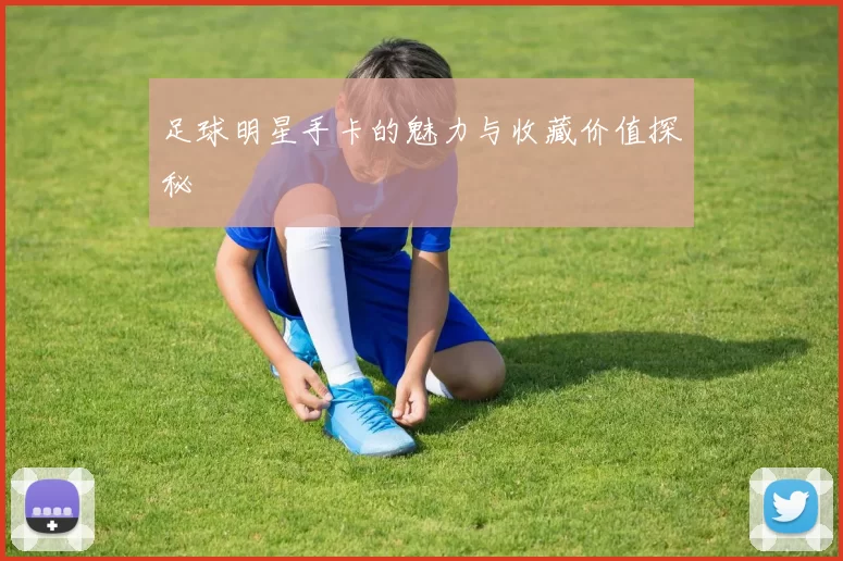 足球明星手卡的魅力与收藏价值探秘