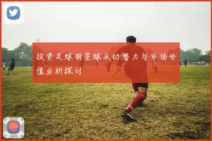 投资足球明星球衣的潜力与市场价值分析探讨