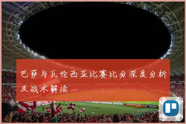 巴萨与瓦伦西亚比赛比分深度分析及战术解读