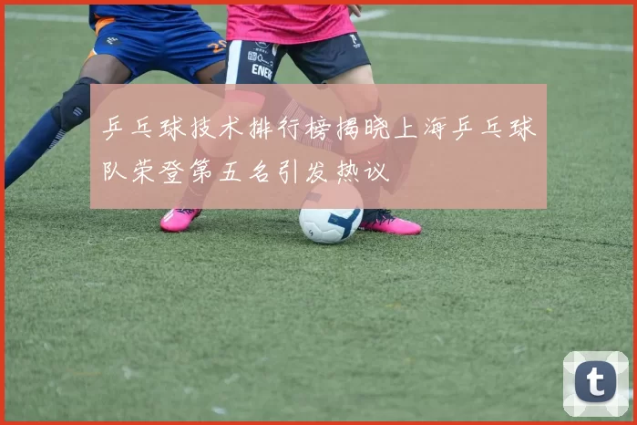 乒乓球技术排行榜揭晓上海乒乓球队荣登第五名引发热议