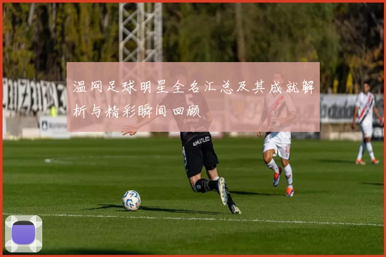 温网足球明星全名汇总及其成就解析与精彩瞬间回顾