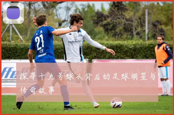 探寻十九号球衣背后的足球明星与传奇故事