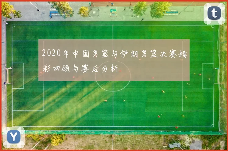 2020年中国男篮与伊朗男篮决赛精彩回顾与赛后分析