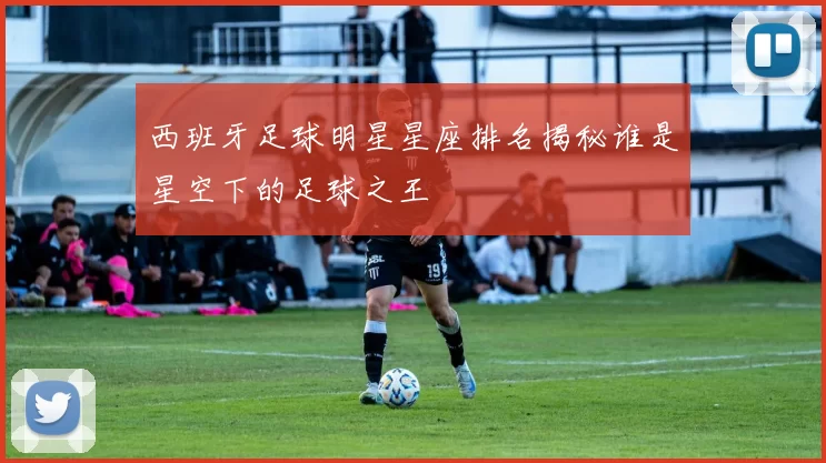 西班牙足球明星星座排名揭秘谁是星空下的足球之王