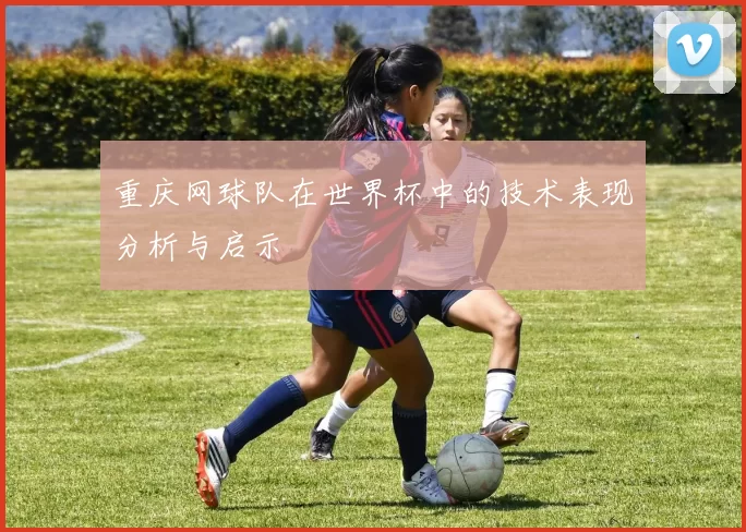 重庆网球队在世界杯中的技术表现分析与启示