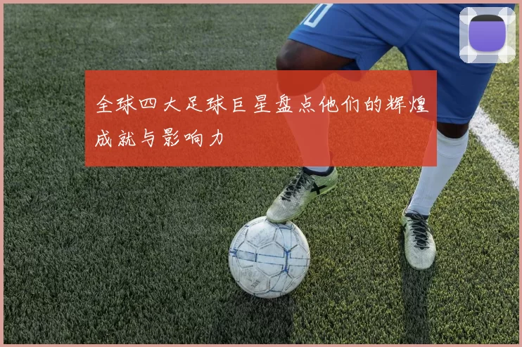 全球四大足球巨星盘点他们的辉煌成就与影响力
