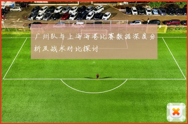 广州队与上海海港比赛数据深度分析及战术对比探讨