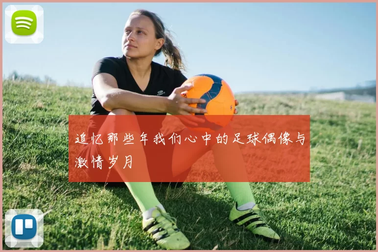 追忆那些年我们心中的足球偶像与激情岁月