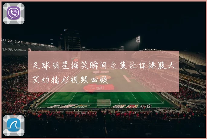 足球明星搞笑瞬间合集让你捧腹大笑的精彩视频回顾