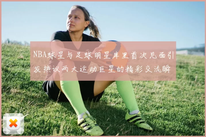 NBA球星与足球明星库里首次见面引发热议两大运动巨星的精彩交流瞬间