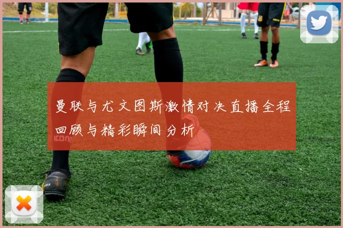 曼联与尤文图斯激情对决直播全程回顾与精彩瞬间分析