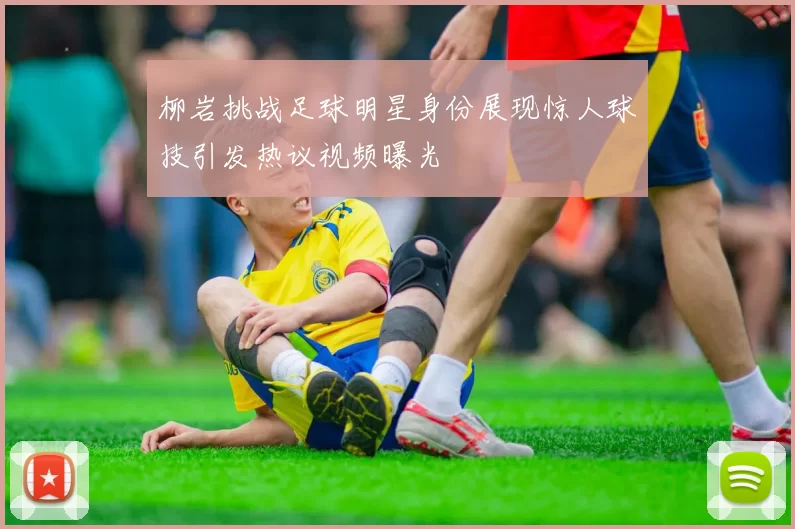 柳岩挑战足球明星身份展现惊人球技引发热议视频曝光