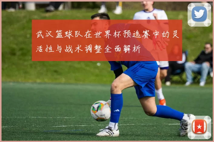 武汉篮球队在世界杯预选赛中的灵活性与战术调整全面解析