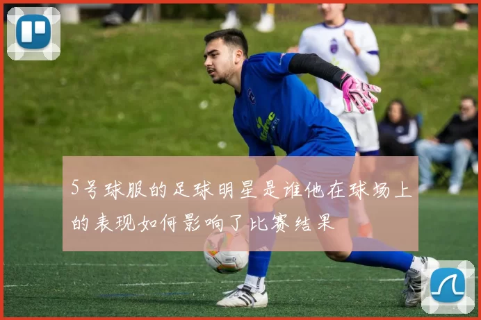 5号球服的足球明星是谁他在球场上的表现如何影响了比赛结果