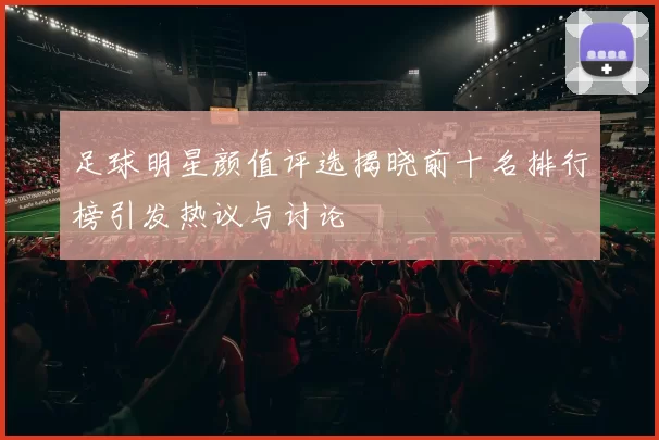 足球明星颜值评选揭晓前十名排行榜引发热议与讨论
