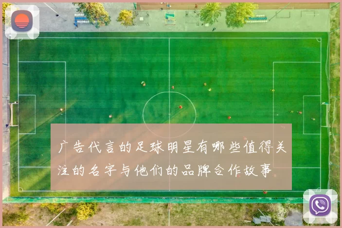 广告代言的足球明星有哪些值得关注的名字与他们的品牌合作故事