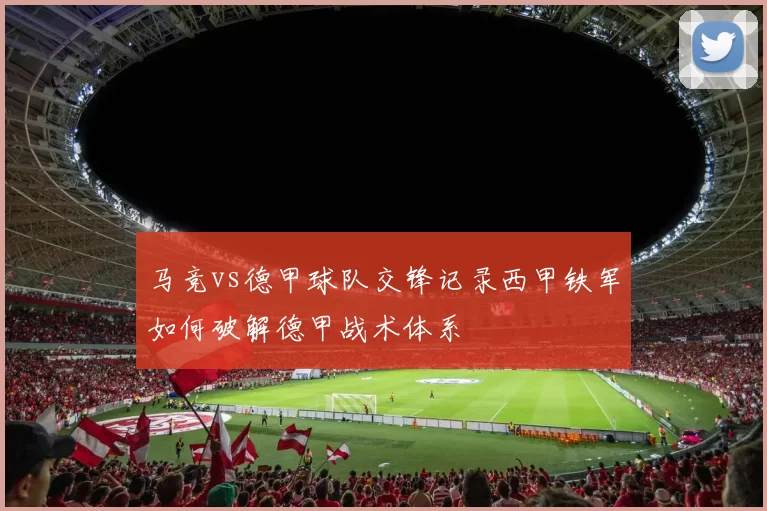 马竞vs德甲球队交锋记录西甲铁军如何破解德甲战术体系