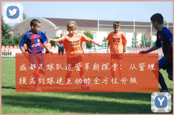 成都足球队运营革新探索：从管理模式到球迷互动的全方位升级