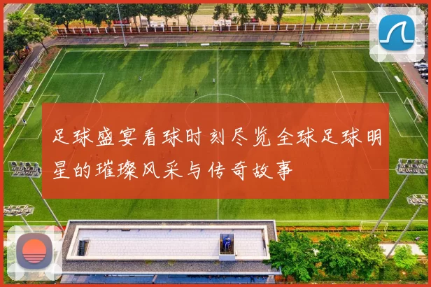 足球盛宴看球时刻尽览全球足球明星的璀璨风采与传奇故事