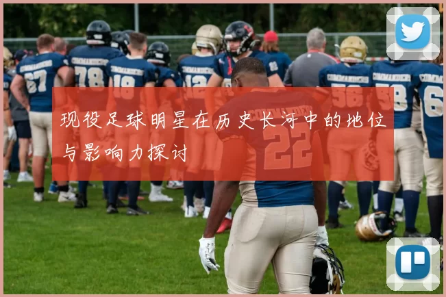 现役足球明星在历史长河中的地位与影响力探讨