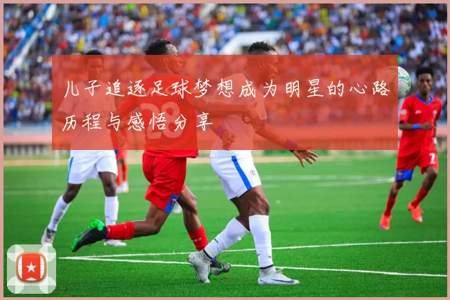 儿子追逐足球梦想成为明星的心路历程与感悟分享