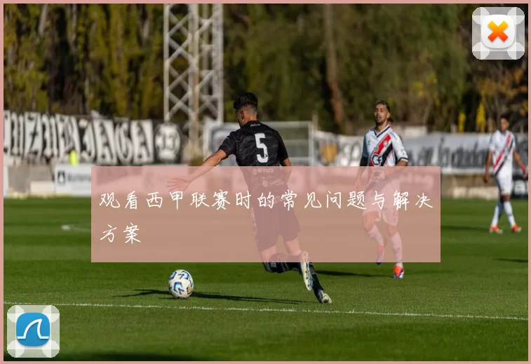 观看西甲联赛时的常见问题与解决方案