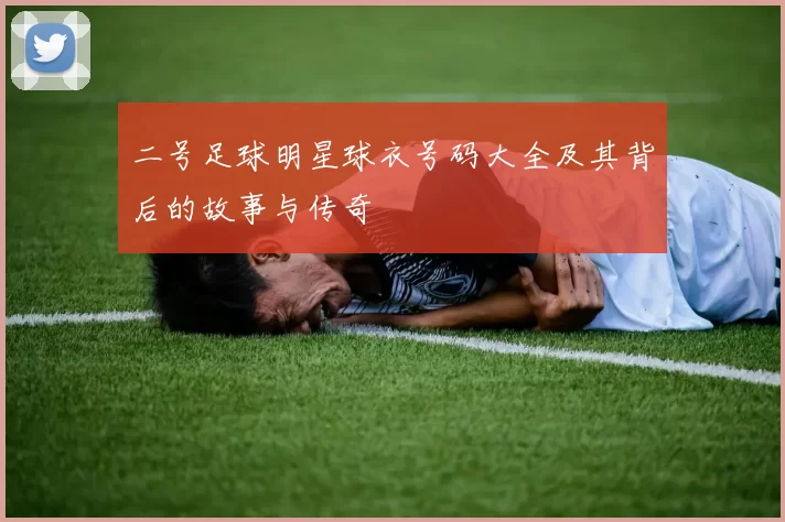 二号足球明星球衣号码大全及其背后的故事与传奇