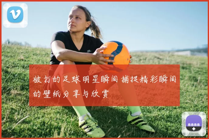 被打的足球明星瞬间捕捉精彩瞬间的壁纸分享与欣赏