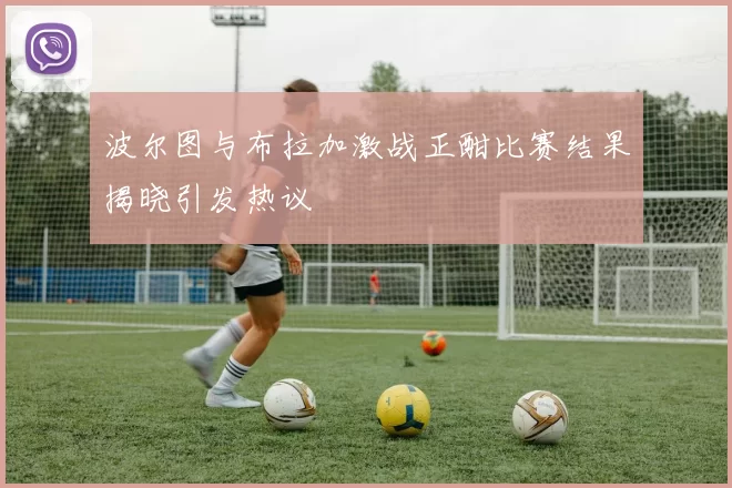 波尔图与布拉加激战正酣比赛结果揭晓引发热议
