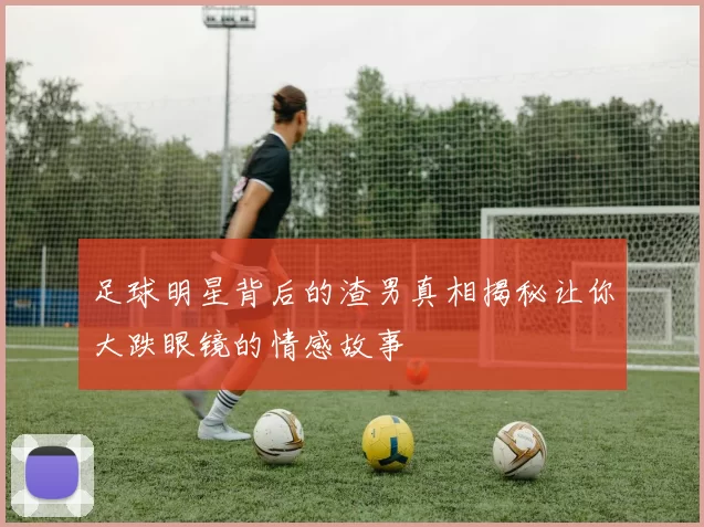 足球明星背后的渣男真相揭秘让你大跌眼镜的情感故事