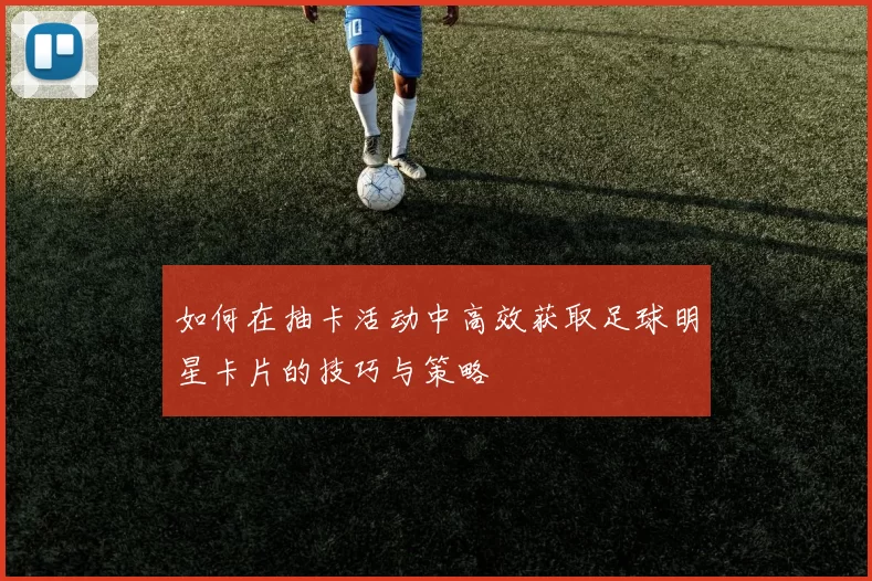 如何在抽卡活动中高效获取足球明星卡片的技巧与策略