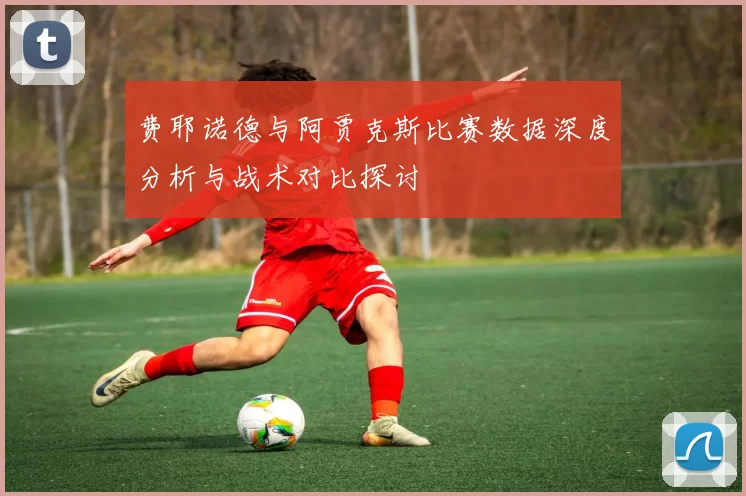 费耶诺德与阿贾克斯比赛数据深度分析与战术对比探讨