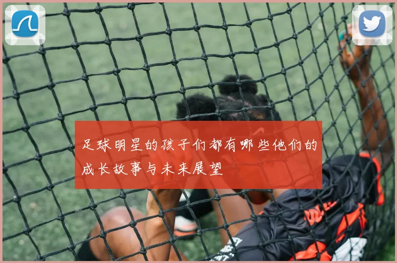 足球明星的孩子们都有哪些他们的成长故事与未来展望