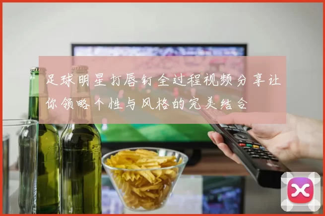 足球明星打唇钉全过程视频分享让你领略个性与风格的完美结合