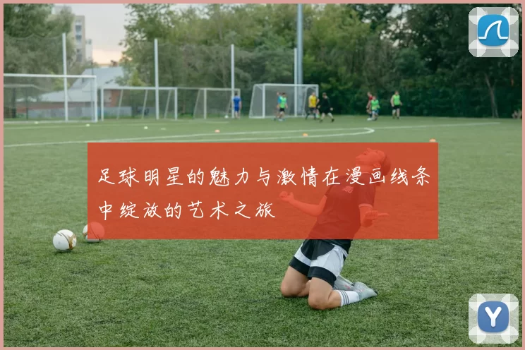 足球明星的魅力与激情在漫画线条中绽放的艺术之旅