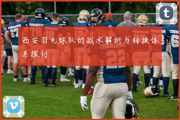 西安羽毛球队的战术解析与转换体系探讨