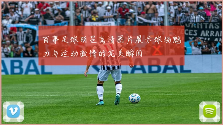 百事足球明星高清图片展示球场魅力与运动激情的完美瞬间